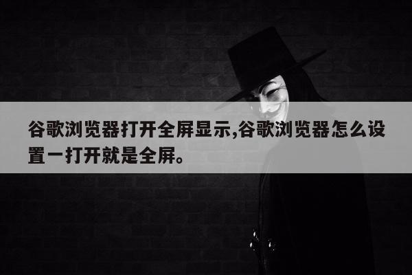 谷歌浏览器打开全屏显示,谷歌浏览器怎么设置一打开就是全屏	。