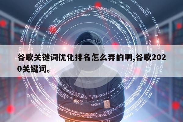 谷歌关键词优化排名怎么弄的啊,谷歌2020关键词。