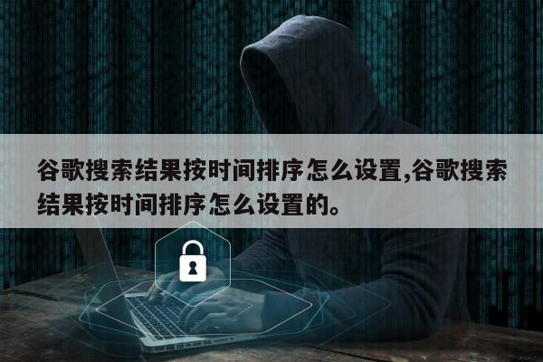谷歌搜索结果按时间排序怎么设置,谷歌搜索结果按时间排序怎么设置的。