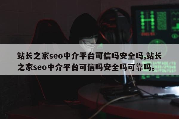 站长之家seo中介平台可信吗安全吗,站长之家seo中介平台可信吗安全吗可靠吗	。
