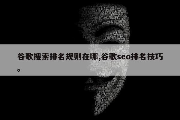 谷歌搜索排名规则在哪,谷歌seo排名技巧。