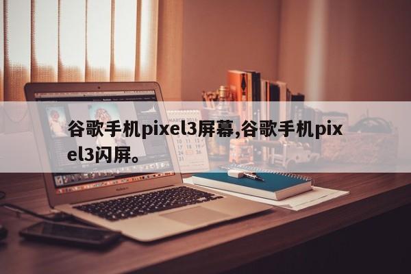 谷歌手机pixel3屏幕,谷歌手机pixel3闪屏。