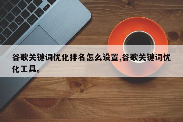 谷歌关键词优化排名怎么设置,谷歌关键词优化工具。