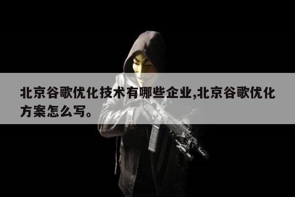 北京谷歌优化技术有哪些企业,北京谷歌优化方案怎么写。
