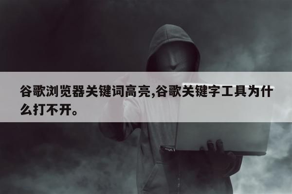 谷歌浏览器关键词高亮,谷歌关键字工具为什么打不开。