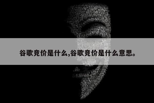 谷歌竞价是什么,谷歌竞价是什么意思	。