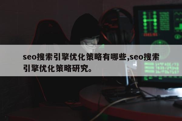 seo搜索引擎优化策略有哪些,seo搜索引擎优化策略研究	。