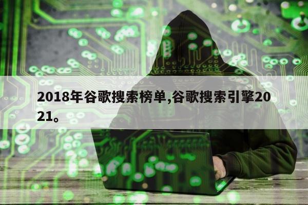 2018年谷歌搜索榜单,谷歌搜索引擎2021	。