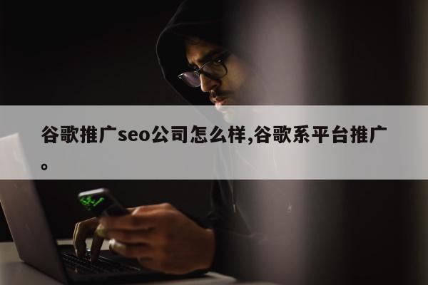 谷歌推广seo公司怎么样,谷歌系平台推广。