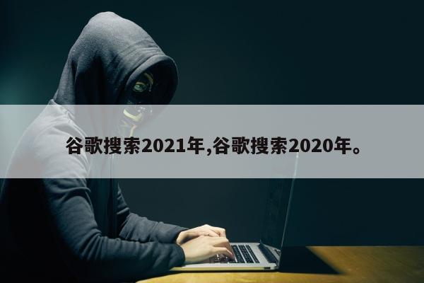 谷歌搜索2021年,谷歌搜索2020年。