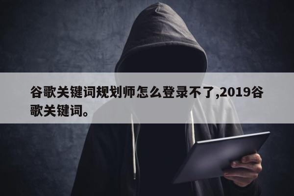 谷歌关键词规划师怎么登录不了,2019谷歌关键词	。