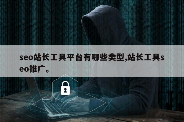 seo站长工具平台有哪些类型,站长工具seo推广。