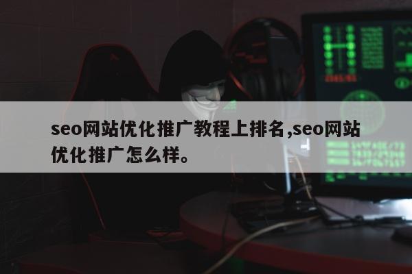 seo网站优化推广教程上排名,seo网站优化推广怎么样	。