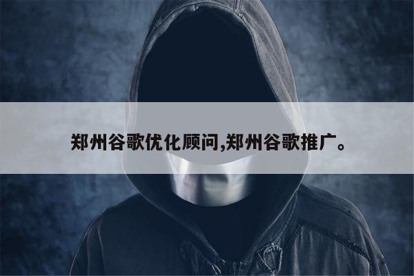 郑州谷歌优化顾问,郑州谷歌推广	。