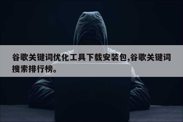 谷歌关键词优化工具下载安装包,谷歌关键词搜索排行榜。
