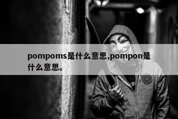 pompoms是什么意思,pompon是什么意思。