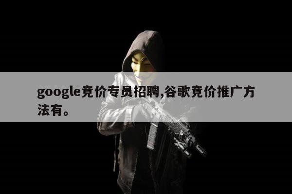 google竞价专员招聘,谷歌竞价推广方法有	。