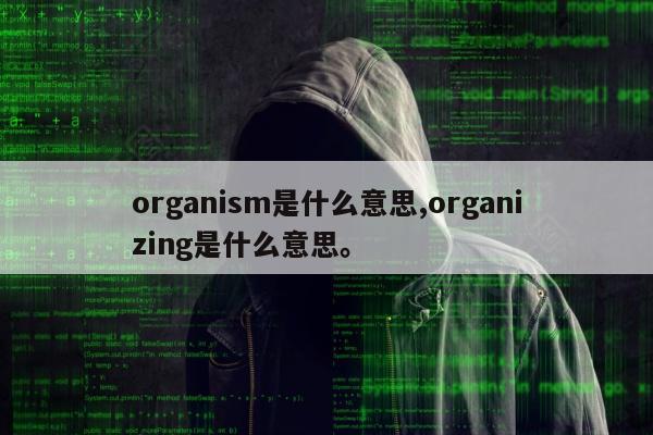 organism是什么意思,organizing是什么意思。