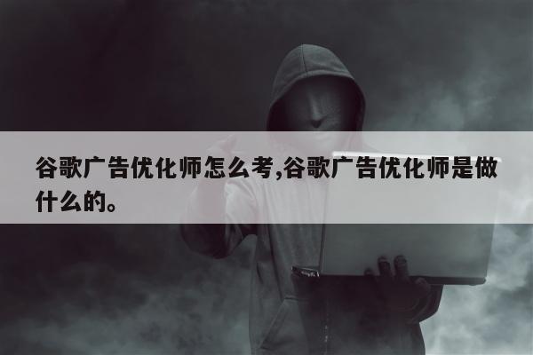 谷歌广告优化师怎么考,谷歌广告优化师是做什么的。