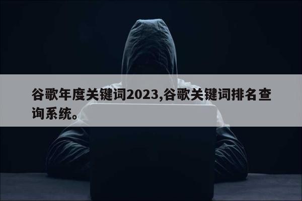 谷歌年度关键词2023,谷歌关键词排名查询系统。