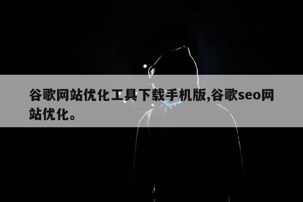 谷歌网站优化工具下载手机版,谷歌seo网站优化	。