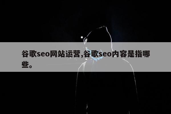 谷歌seo网站运营,谷歌seo内容是指哪些	。