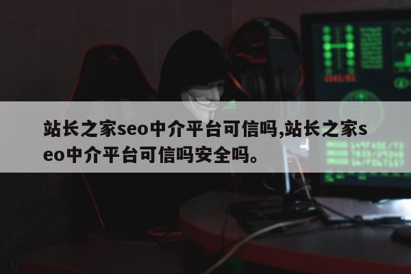 站长之家seo中介平台可信吗,站长之家seo中介平台可信吗安全吗。