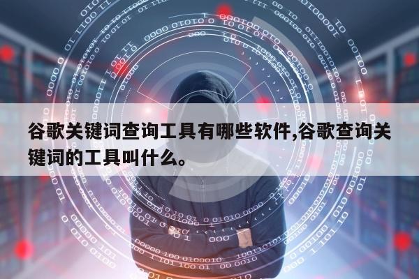 谷歌关键词查询工具有哪些软件,谷歌查询关键词的工具叫什么。