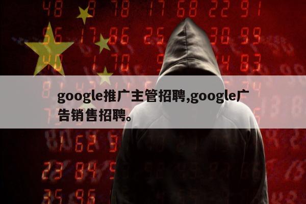 google推广主管招聘,google广告销售招聘。