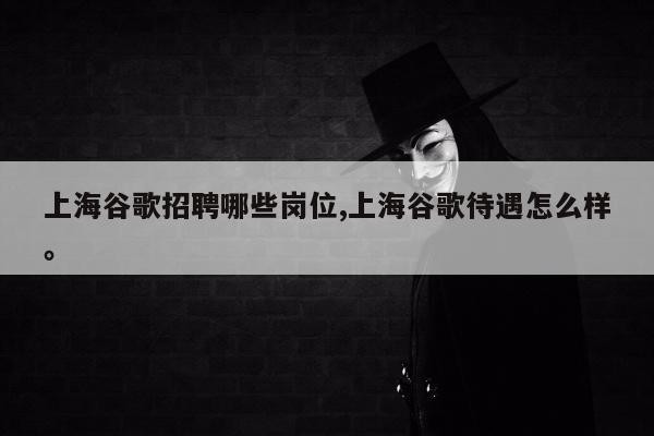 上海谷歌招聘哪些岗位,上海谷歌待遇怎么样。