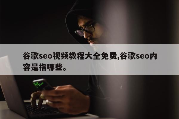 谷歌seo视频教程大全免费,谷歌seo内容是指哪些。