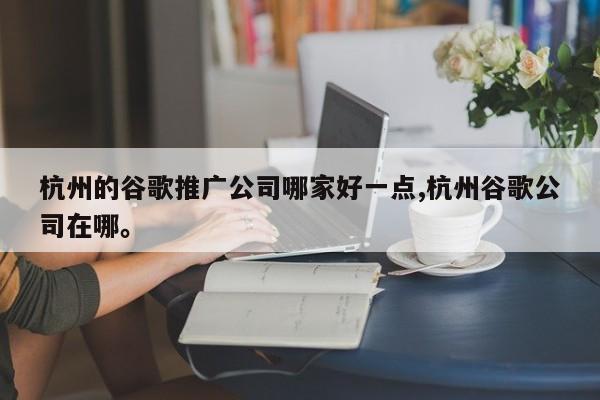 杭州的谷歌推广公司哪家好一点,杭州谷歌公司在哪。