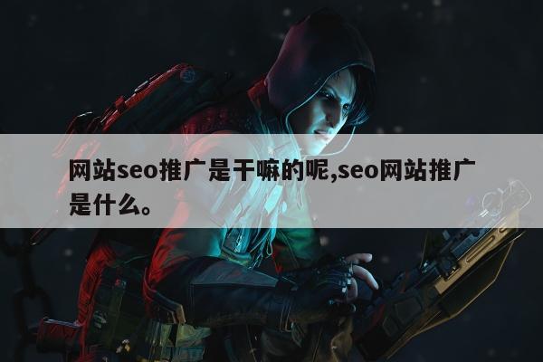 网站seo推广是干嘛的呢,seo网站推广是什么。