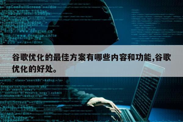 谷歌优化的最佳方案有哪些内容和功能,谷歌优化的好处	。
