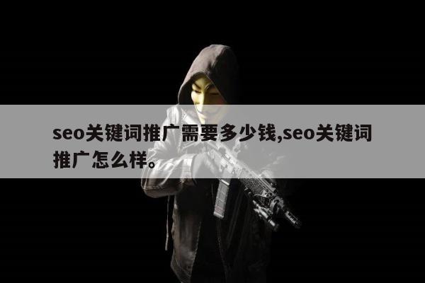 seo关键词推广需要多少钱,seo关键词推广怎么样。