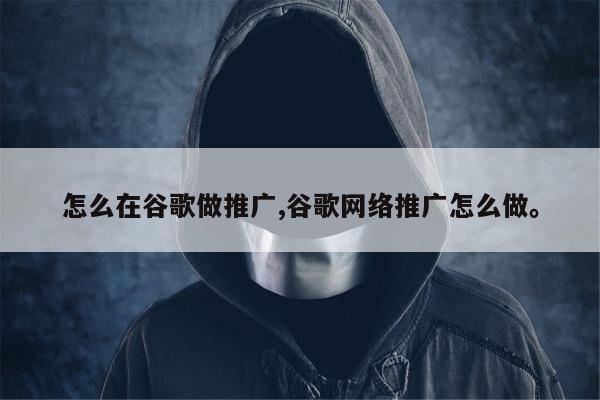 怎么在谷歌做推广,谷歌网络推广怎么做	。