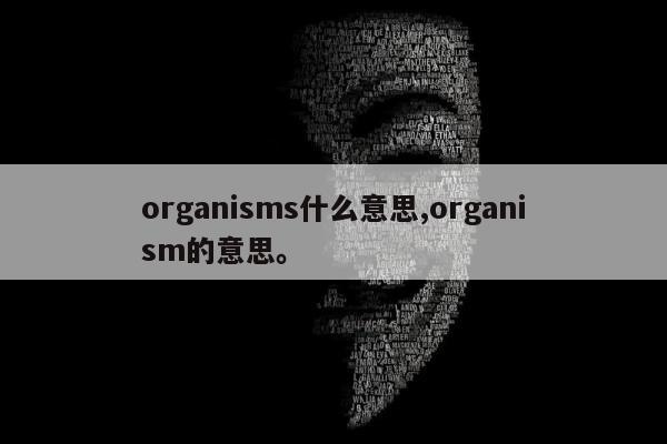 organisms什么意思,organism的意思	。