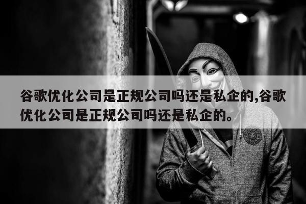 谷歌优化公司是正规公司吗还是私企的,谷歌优化公司是正规公司吗还是私企的。