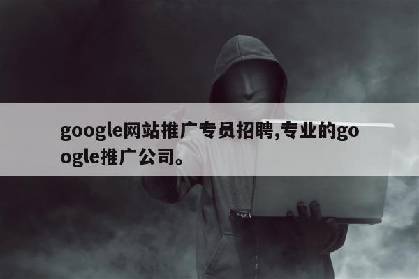 google网站推广专员招聘,专业的google推广公司。