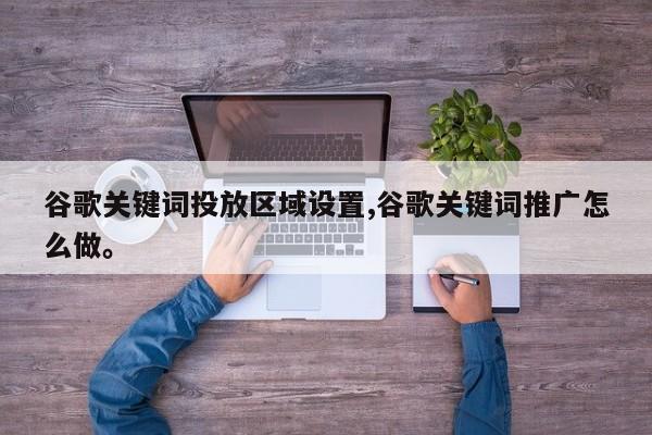 谷歌关键词投放区域设置,谷歌关键词推广怎么做。