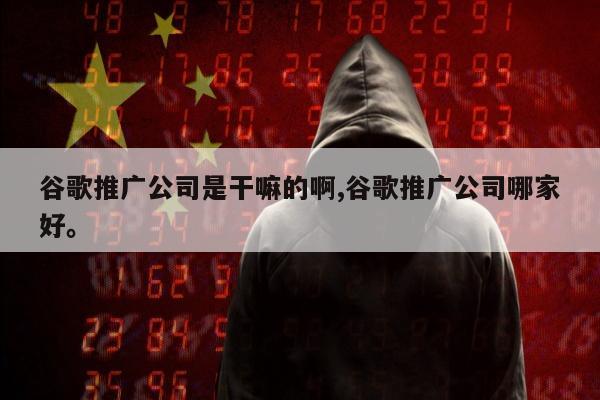 谷歌推广公司是干嘛的啊,谷歌推广公司哪家好	。