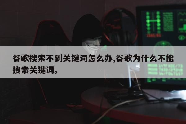 谷歌搜索不到关键词怎么办,谷歌为什么不能搜索关键词	。