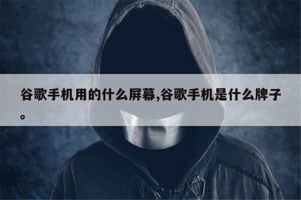 谷歌手机用的什么屏幕,谷歌手机是什么牌子。