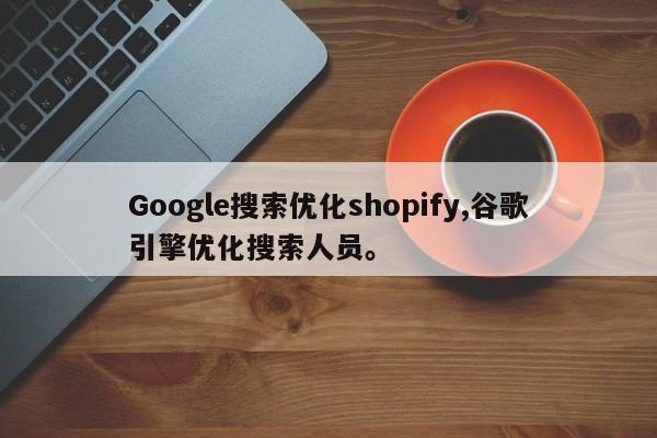 Google搜索优化shopify,谷歌引擎优化搜索人员。