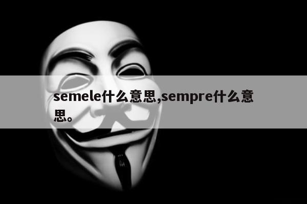 semele什么意思,sempre什么意思。