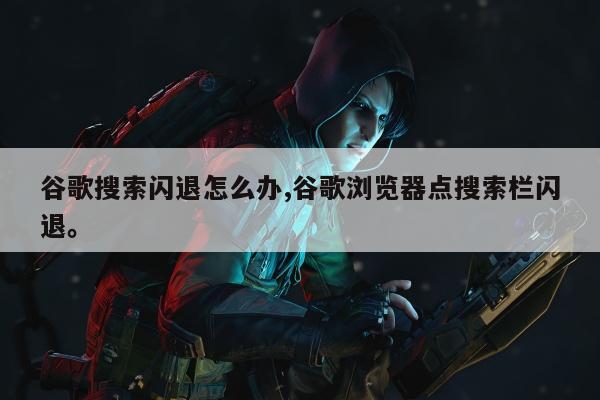 谷歌搜索闪退怎么办,谷歌浏览器点搜索栏闪退。