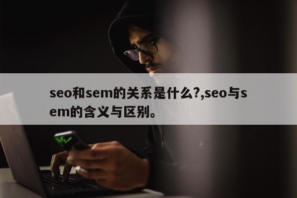 seo和sem的关系是什么?,seo与sem的含义与区别	。