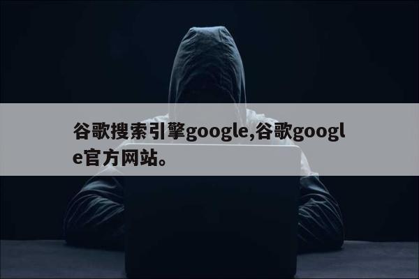 谷歌搜索引擎google,谷歌google官方网站。