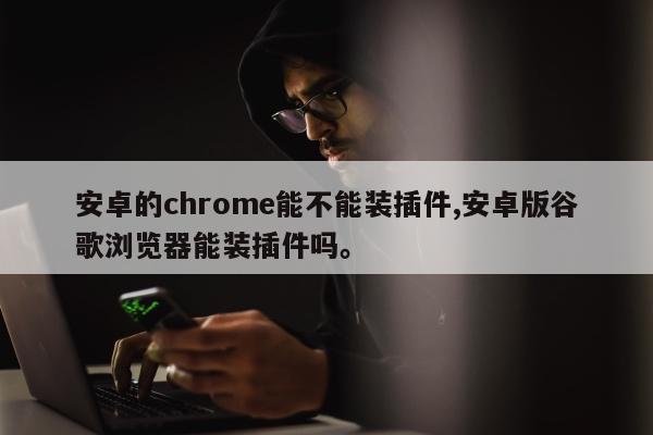 安卓的chrome能不能装插件,安卓版谷歌浏览器能装插件吗。