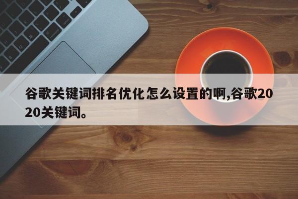 谷歌关键词排名优化怎么设置的啊,谷歌2020关键词。